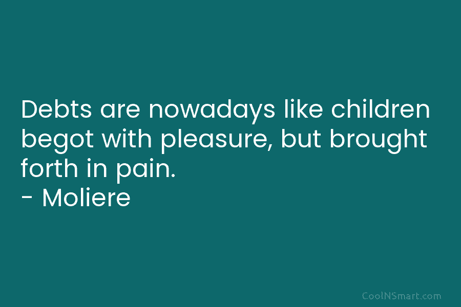 Debts are nowadays like children begot with pleasure, but brought forth in pain. – Moliere