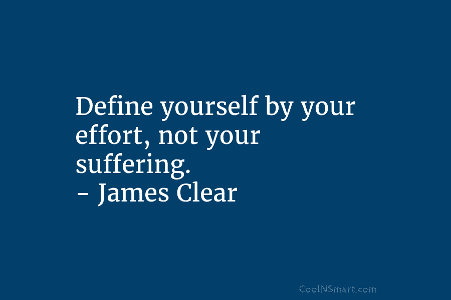 Define yourself by your effort, not your suffering. – James Clear