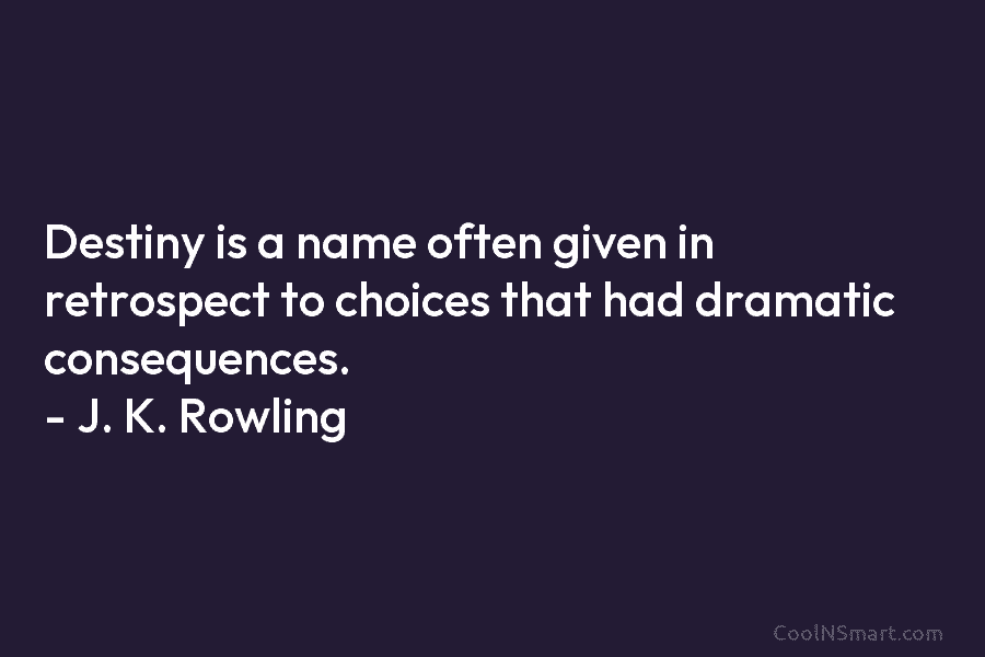 Destiny is a name often given in retrospect to choices that had dramatic consequences. – J. K. Rowling