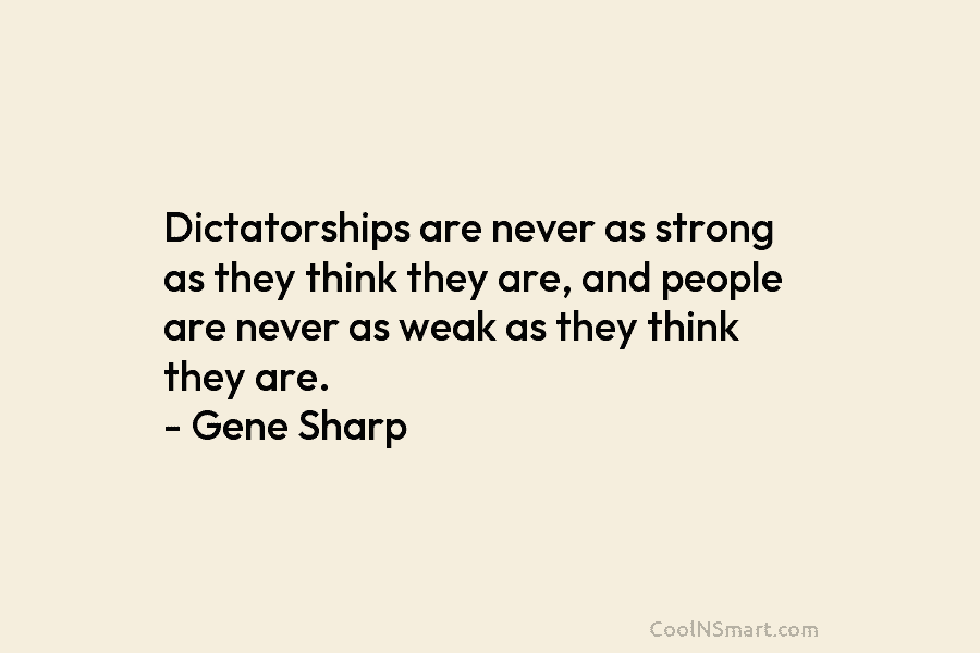 Dictatorships are never as strong as they think they are, and people are never as weak as they think they...