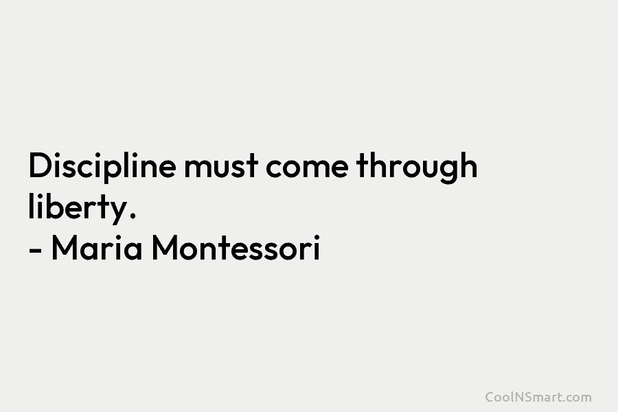 Discipline must come through liberty. – Maria Montessori