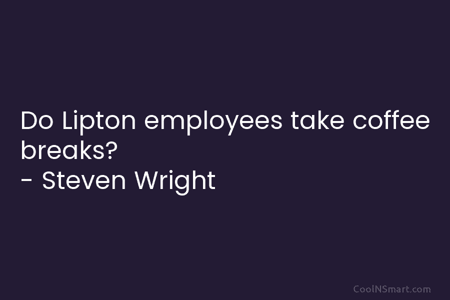 Do Lipton employees take coffee breaks? – Steven Wright