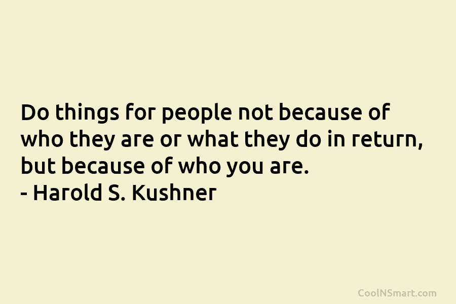 Do things for people not because of who they are or what they do in return, but because of who...