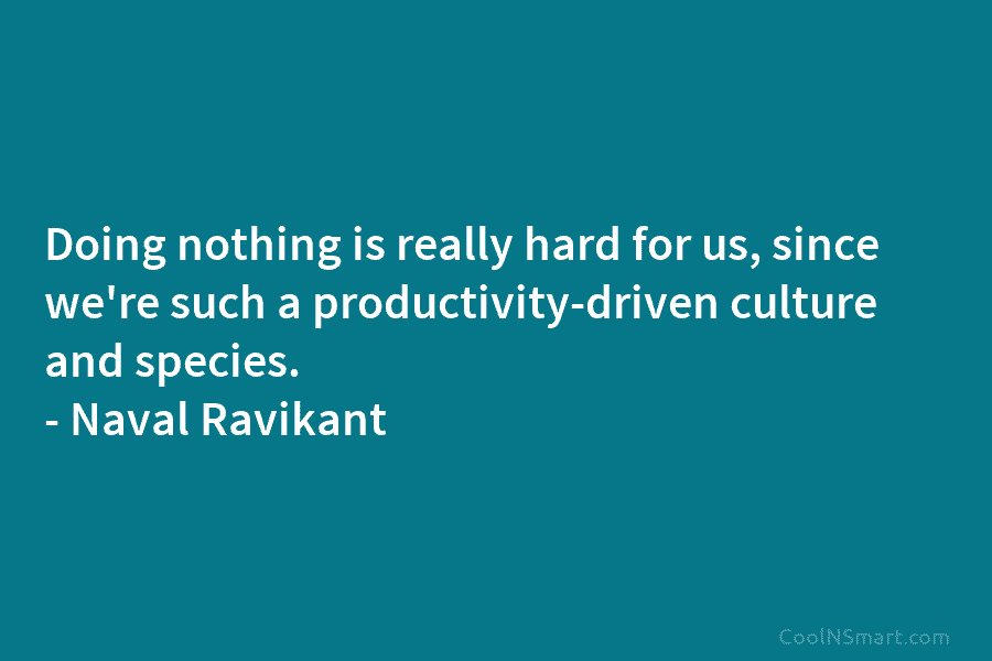Doing nothing is really hard for us, since we’re such a productivity-driven culture and species. – Naval Ravikant