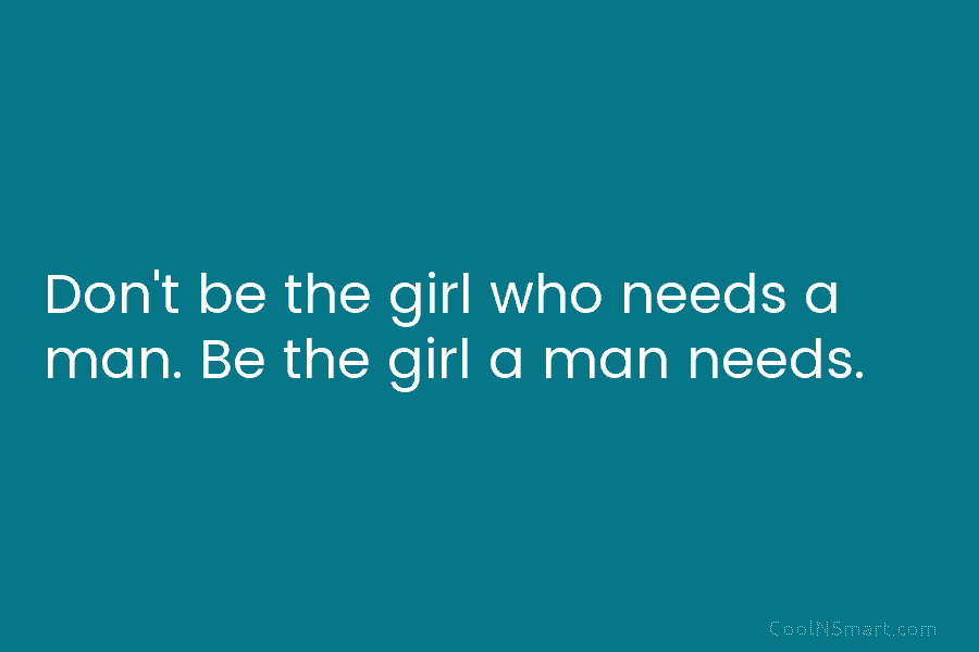 Don’t be the girl who needs a man. Be the girl a man needs.