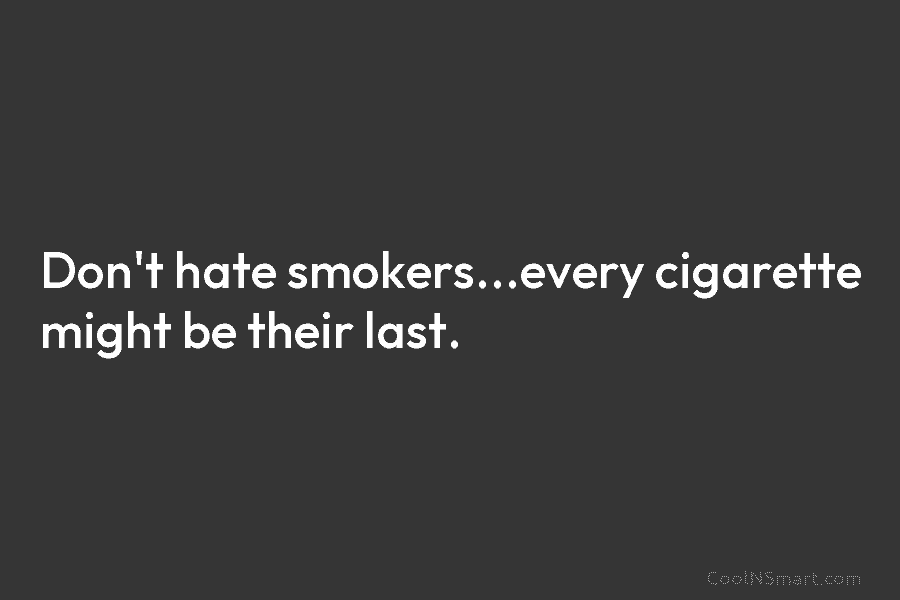 Don’t hate smokers…every cigarette might be their last.