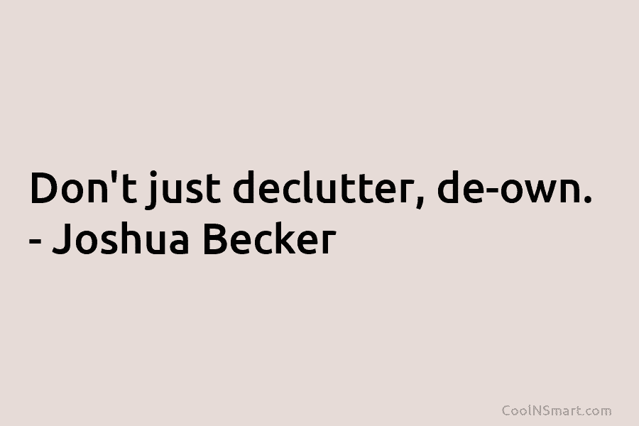 Don’t just declutter, de-own. – Joshua Becker