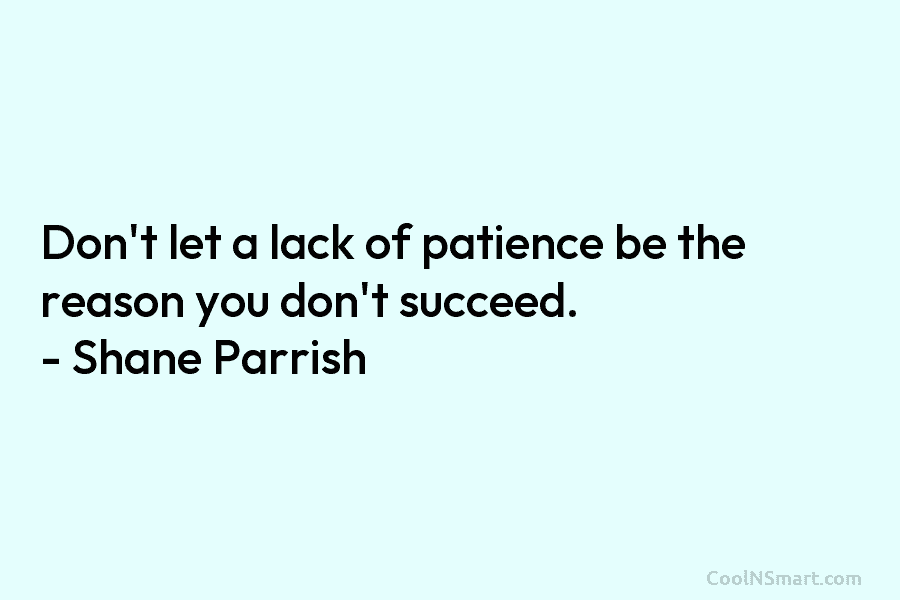 Don’t let a lack of patience be the reason you don’t succeed. – Shane Parrish