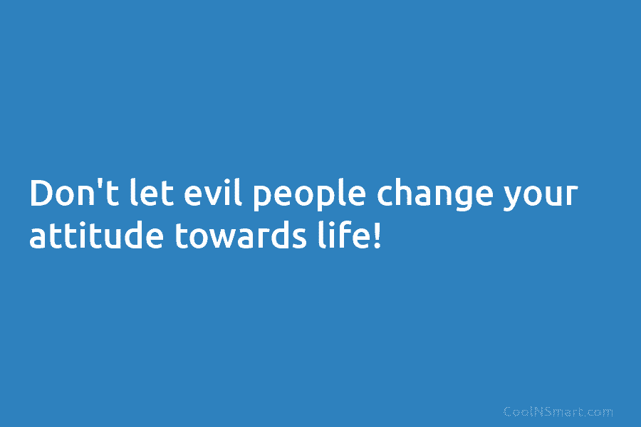 Don’t let evil people change your attitude towards life!