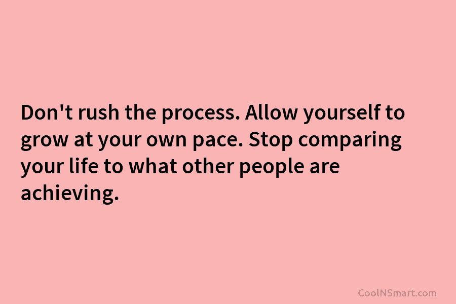 Don’t rush the process. Allow yourself to grow at your own pace. Stop comparing your...