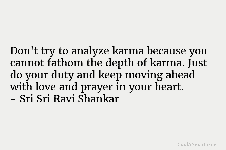 Don’t try to analyze karma because you cannot fathom the depth of karma. Just do your duty and keep moving...