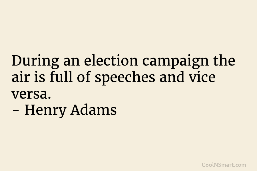 During an election campaign the air is full of speeches and vice versa. – Henry Adams