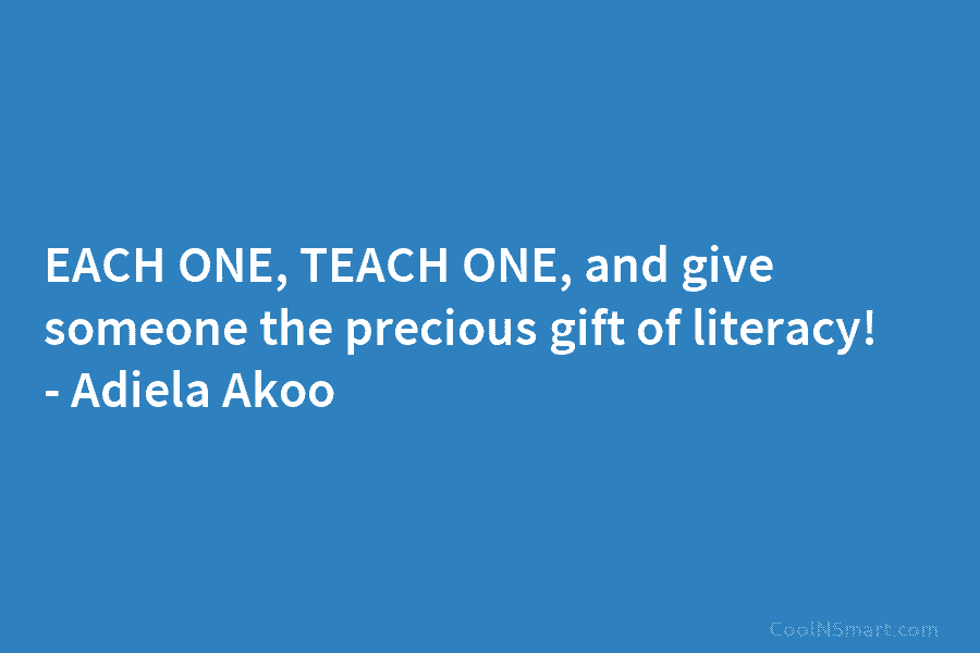 EACH ONE, TEACH ONE, and give someone the precious gift of literacy! – Adiela Akoo