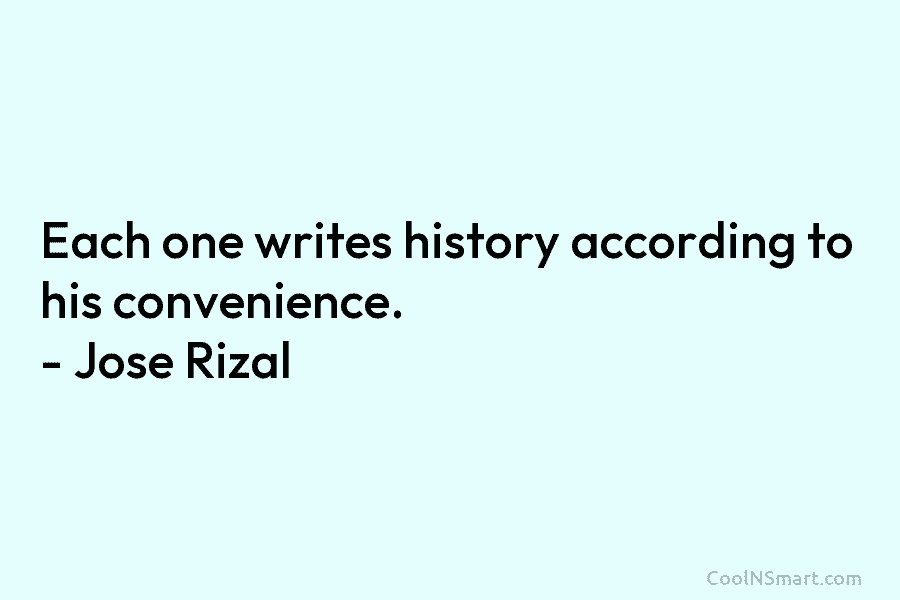 Each one writes history according to his convenience. – Jose Rizal