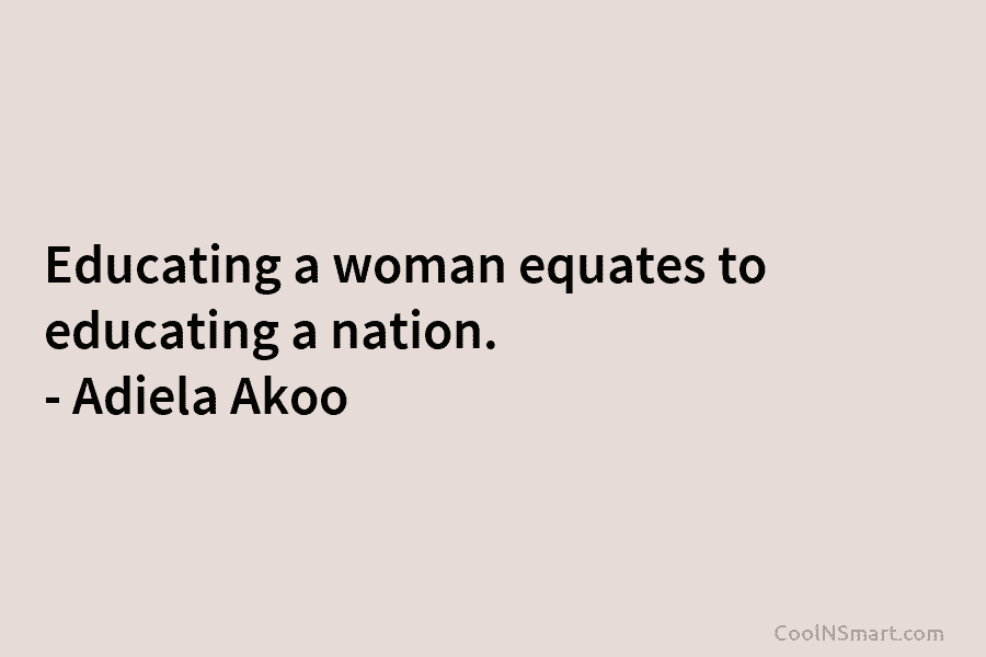 Educating a woman equates to educating a nation. – Adiela Akoo