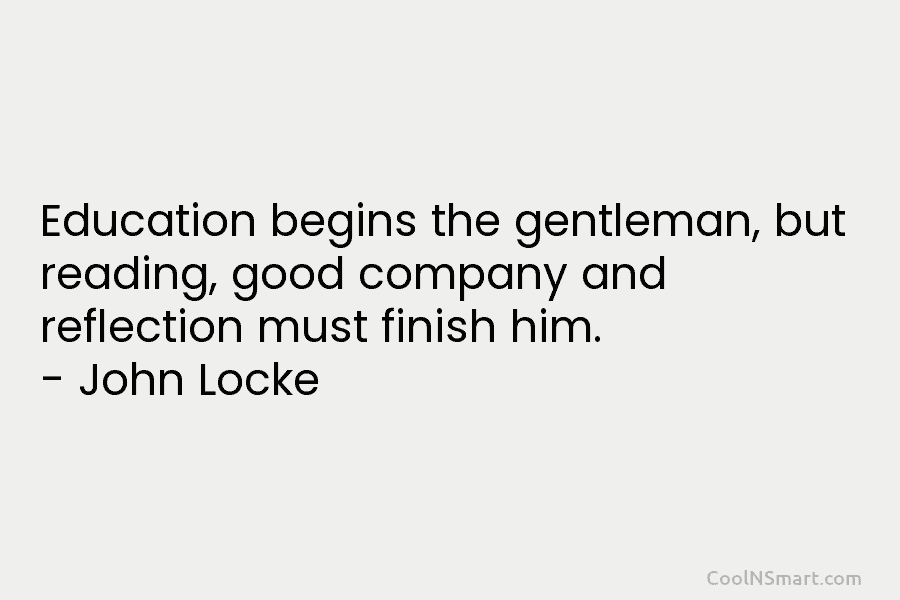 Education begins the gentleman, but reading, good company and reflection must finish him. – John Locke