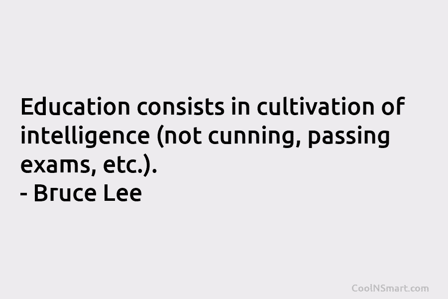 Education consists in cultivation of intelligence (not cunning, passing exams, etc.). – Bruce Lee