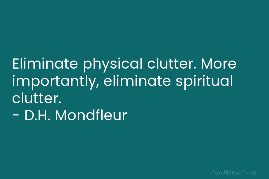 Eliminate physical clutter. More importantly, eliminate spiritual clutter. – D.H. Mondfleur
