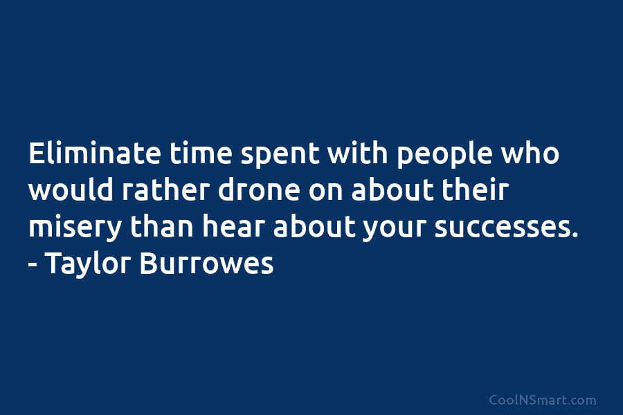 Eliminate time spent with people who would rather drone on about their misery than hear...
