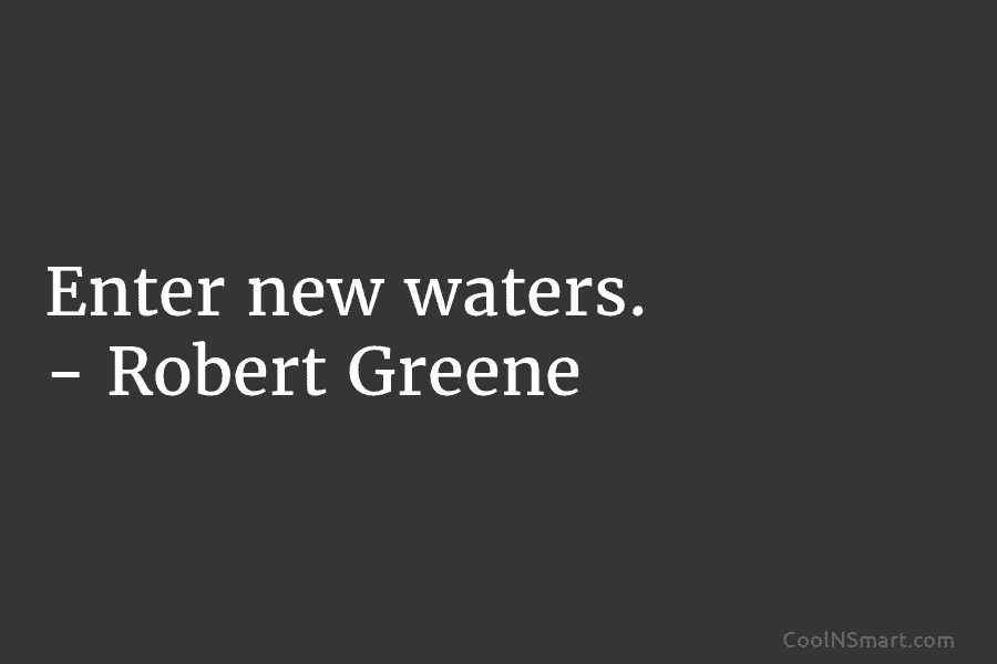 Enter new waters. – Robert Greene