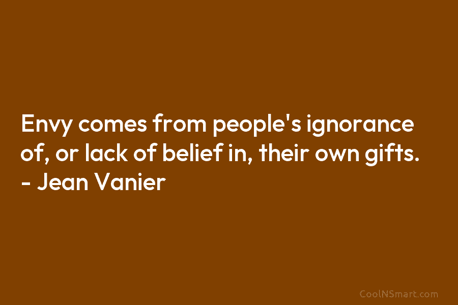 Envy comes from people’s ignorance of, or lack of belief in, their own gifts. – Jean Vanier