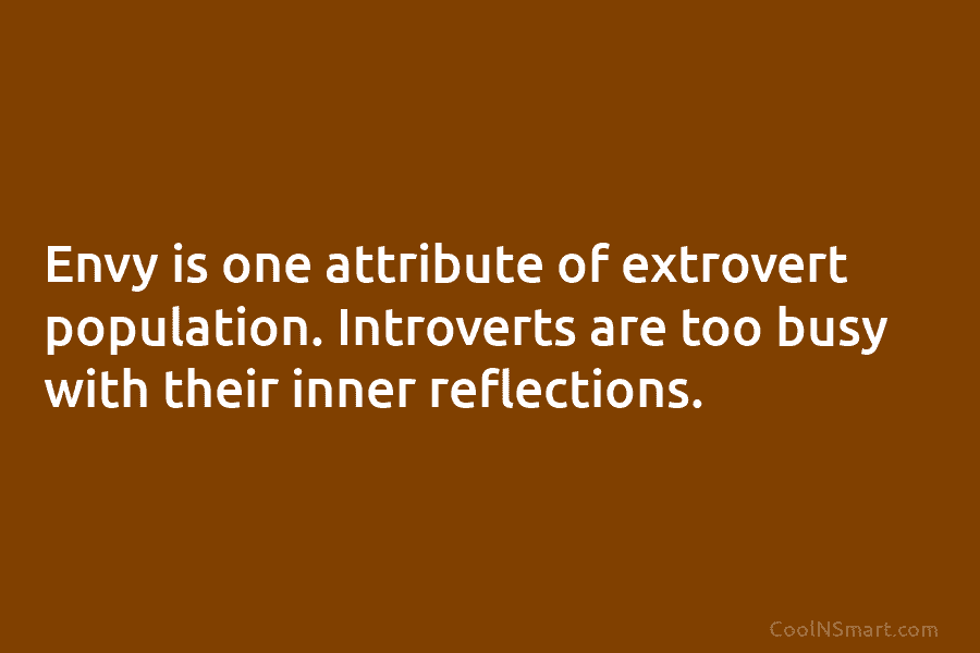 Envy is one attribute of extrovert population. Introverts are too busy with their inner reflections.