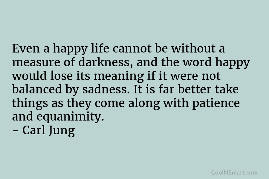 Even a happy life cannot be without a measure of darkness, and the word happy would lose its meaning if...