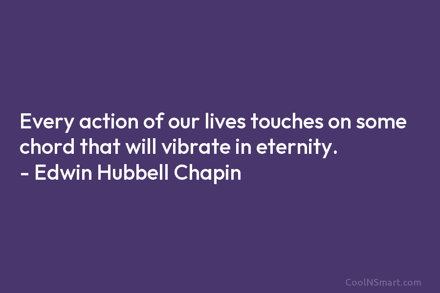 Every action of our lives touches on some chord that will vibrate in eternity. –...