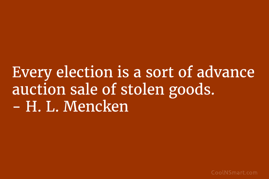 Every election is a sort of advance auction sale of stolen goods. – H. L....