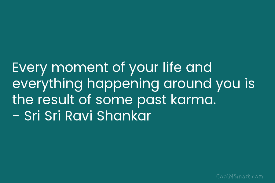 Every moment of your life and everything happening around you is the result of some past karma. – Sri Sri...