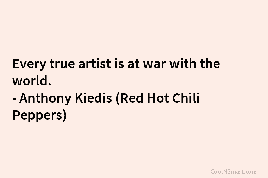 Every true artist is at war with the world. – Anthony Kiedis (Red Hot Chili Peppers)