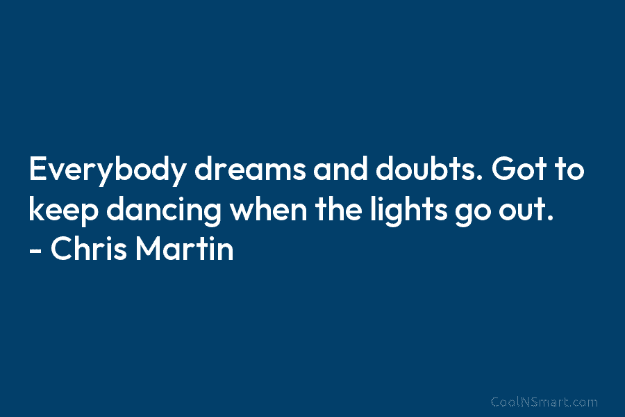 Everybody dreams and doubts. Got to keep dancing when the lights go out. – Chris Martin