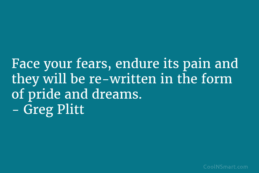 Face your fears, endure its pain and they will be re-written in the form of pride and dreams. – Greg...
