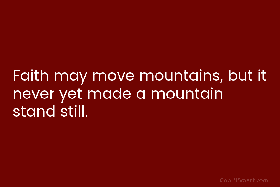 Faith may move mountains, but it never yet made a mountain stand still.