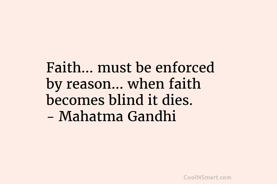 Faith… must be enforced by reason… when faith becomes blind it dies. – Mahatma Gandhi