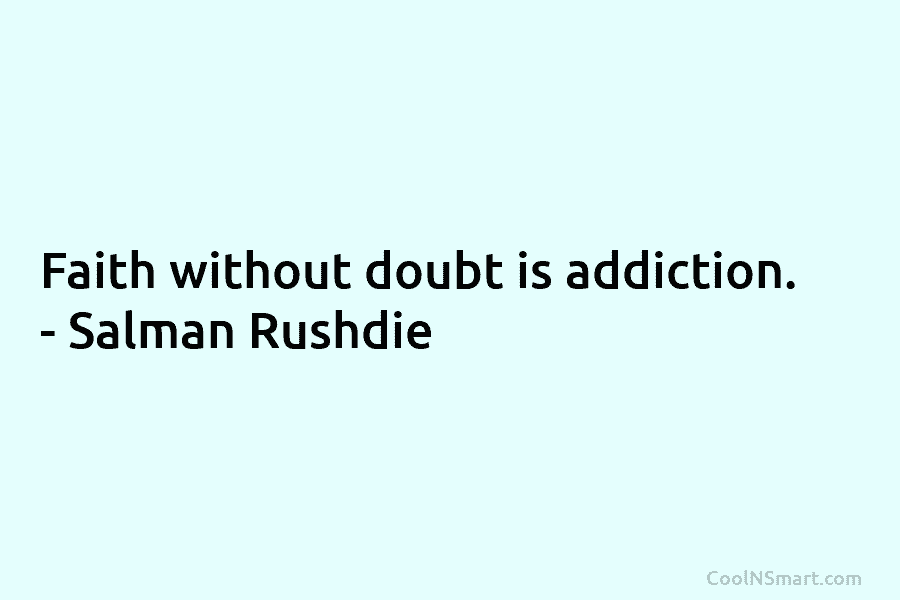 Faith without doubt is addiction. – Salman Rushdie