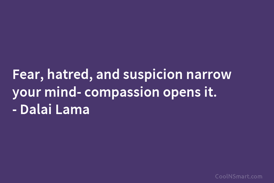 Fear, hatred, and suspicion narrow your mind- compassion opens it. – Dalai Lama