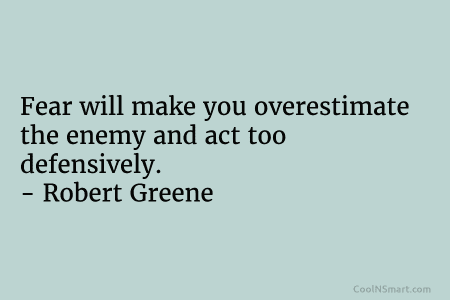 Fear will make you overestimate the enemy and act too defensively. – Robert Greene