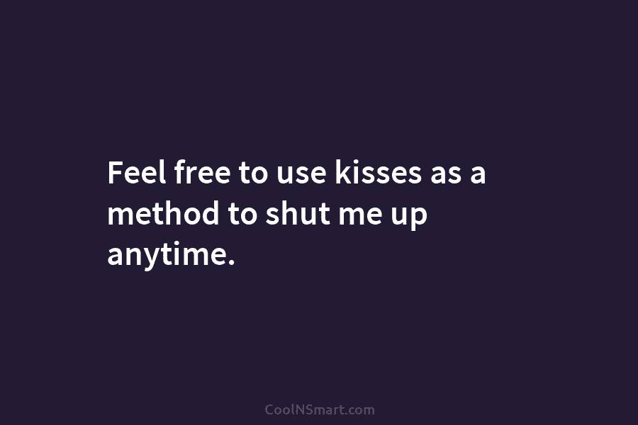 Feel free to use kisses as a method to shut me up anytime.
