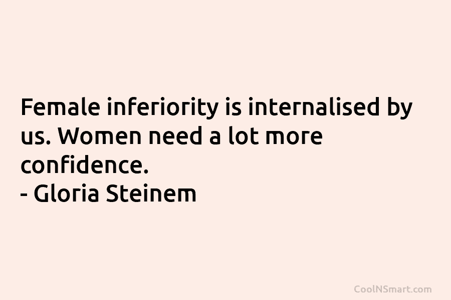 Female inferiority is internalised by us. Women need a lot more confidence. – Gloria Steinem