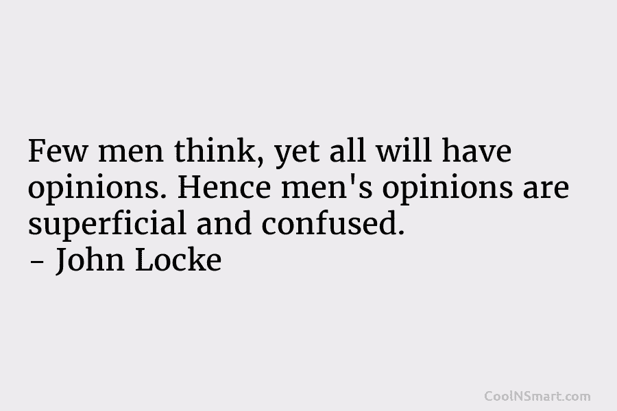 Few men think, yet all will have opinions. Hence men’s opinions are superficial and confused. – John Locke