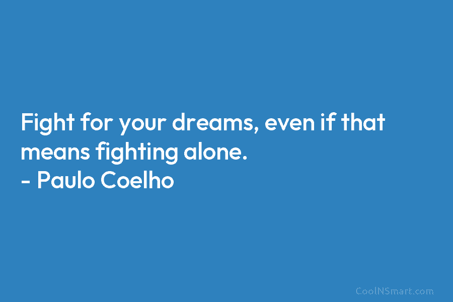 Fight for your dreams, even if that means fighting alone. – Paulo Coelho