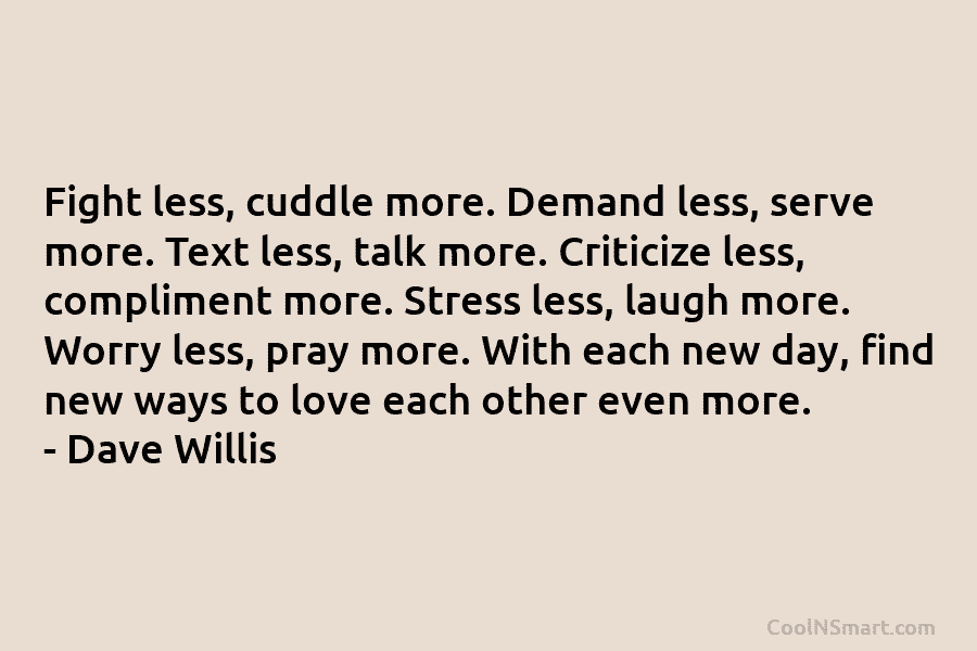 Fight less, cuddle more. Demand less, serve more. Text less, talk more. Criticize less, compliment more. Stress less, laugh more....