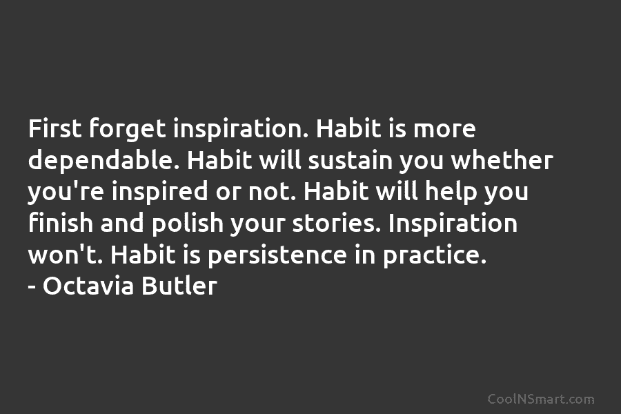 First forget inspiration. Habit is more dependable. Habit will sustain you whether you’re inspired or not. Habit will help you...
