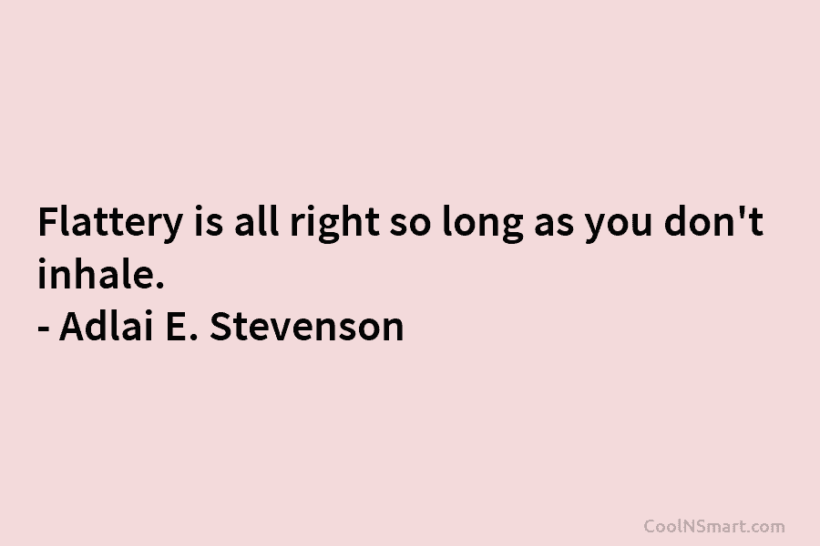 Flattery is all right so long as you don’t inhale. – Adlai E. Stevenson