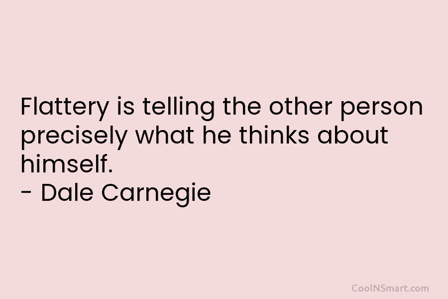 Flattery is telling the other person precisely what he thinks about himself. – Dale Carnegie
