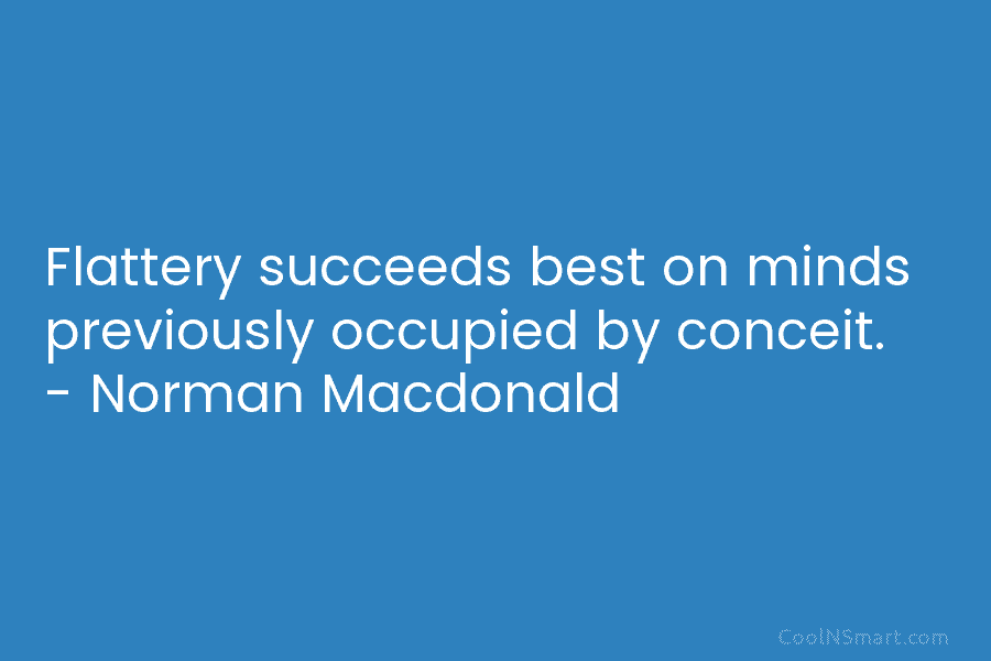 Flattery succeeds best on minds previously occupied by conceit. – Norman Macdonald