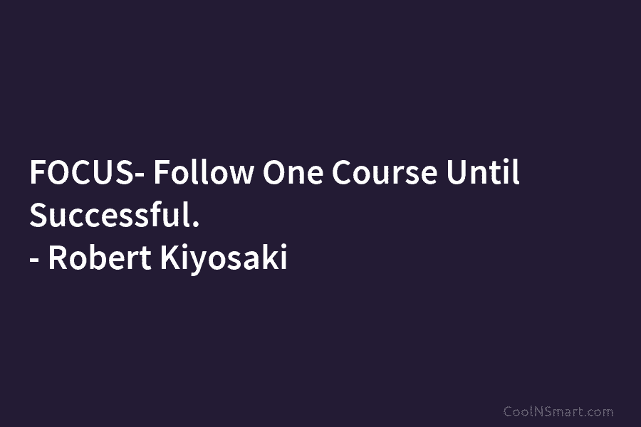 FOCUS- Follow One Course Until Successful. – Robert Kiyosaki