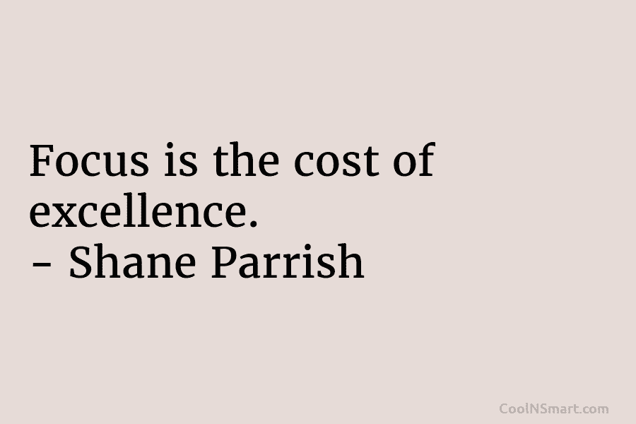Focus is the cost of excellence. – Shane Parrish
