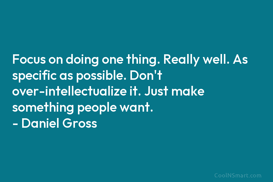Focus on doing one thing. Really well. As specific as possible. Don’t over-intellectualize it. Just...